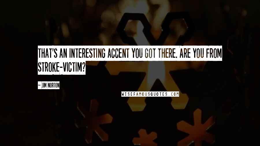 Jim Norton Quotes: That's an interesting accent you got there. Are you from stroke-victim?