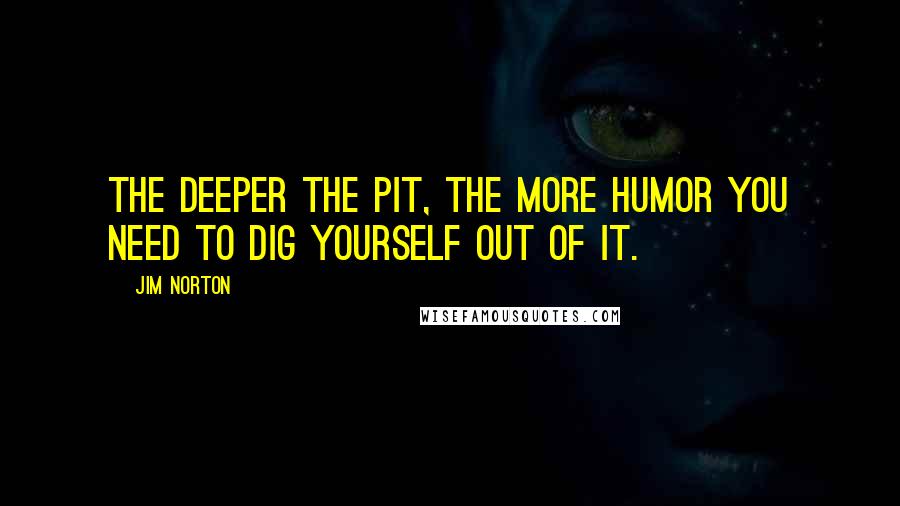 Jim Norton Quotes: The deeper the pit, the more humor you need to dig yourself out of it.