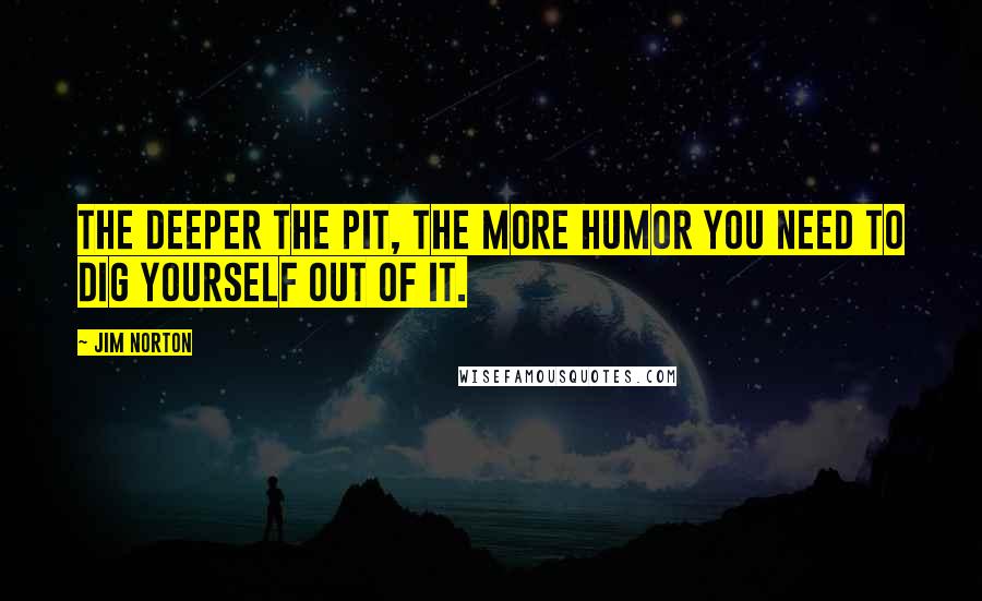 Jim Norton Quotes: The deeper the pit, the more humor you need to dig yourself out of it.