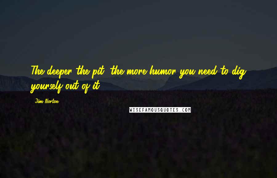 Jim Norton Quotes: The deeper the pit, the more humor you need to dig yourself out of it.