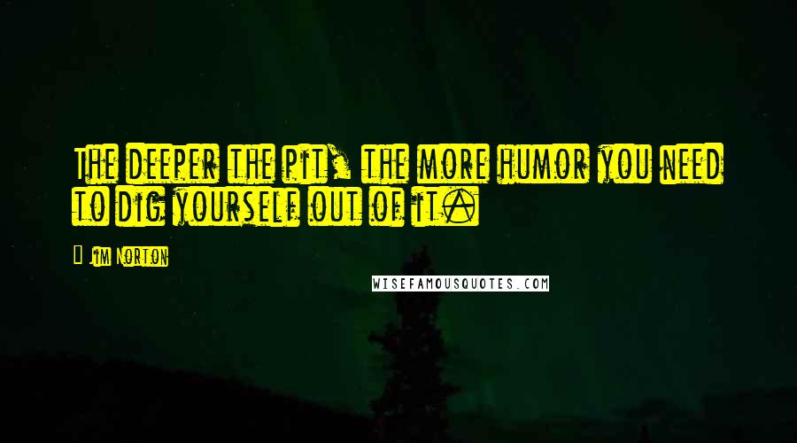 Jim Norton Quotes: The deeper the pit, the more humor you need to dig yourself out of it.