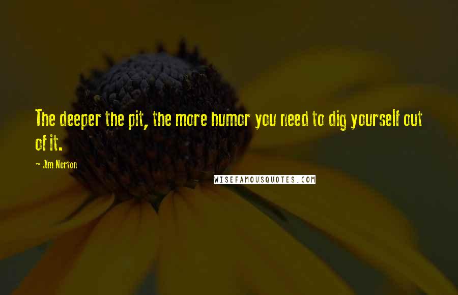 Jim Norton Quotes: The deeper the pit, the more humor you need to dig yourself out of it.