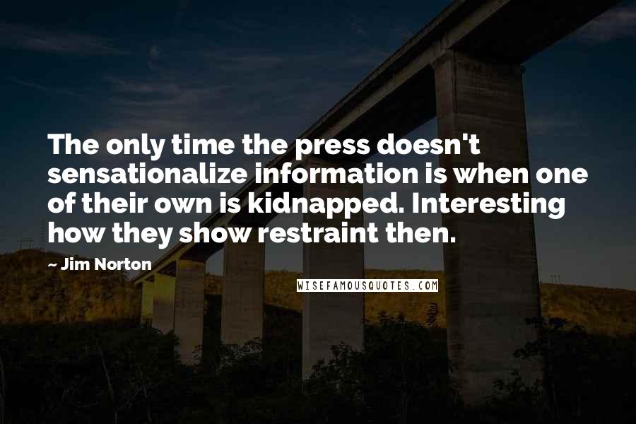 Jim Norton Quotes: The only time the press doesn't sensationalize information is when one of their own is kidnapped. Interesting how they show restraint then.