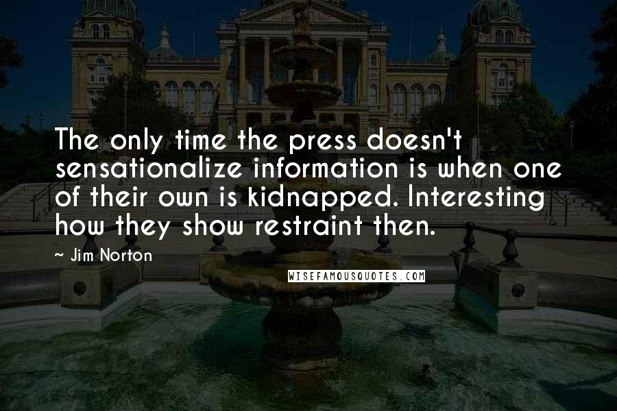 Jim Norton Quotes: The only time the press doesn't sensationalize information is when one of their own is kidnapped. Interesting how they show restraint then.