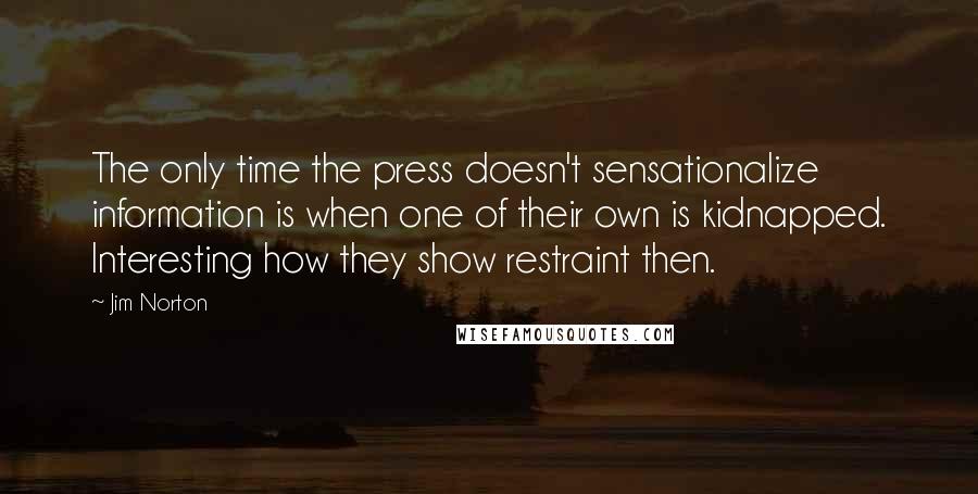 Jim Norton Quotes: The only time the press doesn't sensationalize information is when one of their own is kidnapped. Interesting how they show restraint then.