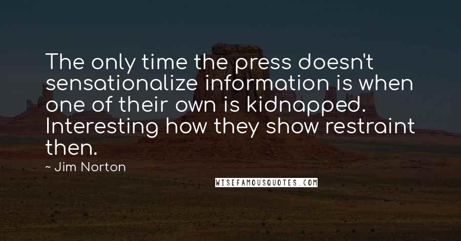 Jim Norton Quotes: The only time the press doesn't sensationalize information is when one of their own is kidnapped. Interesting how they show restraint then.