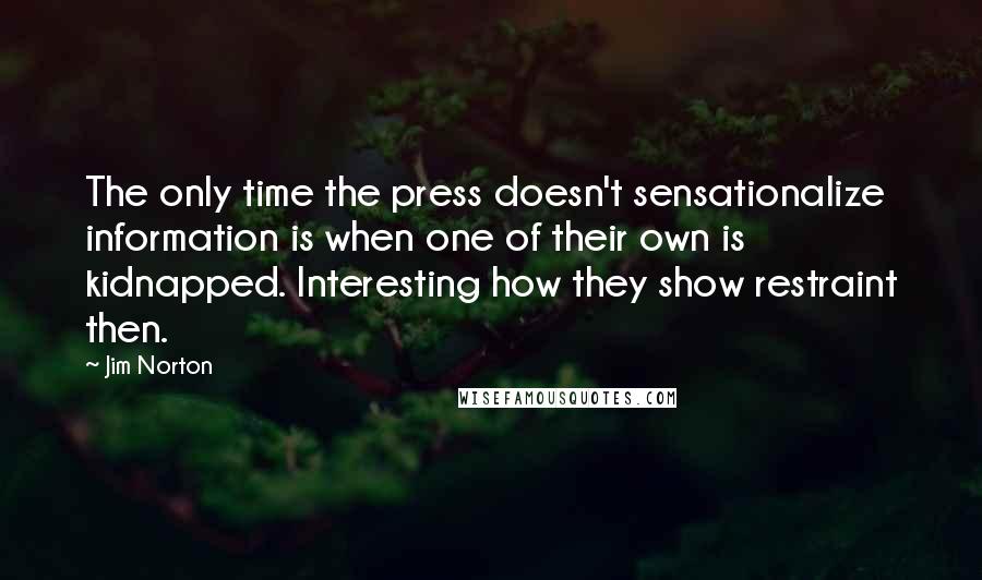 Jim Norton Quotes: The only time the press doesn't sensationalize information is when one of their own is kidnapped. Interesting how they show restraint then.