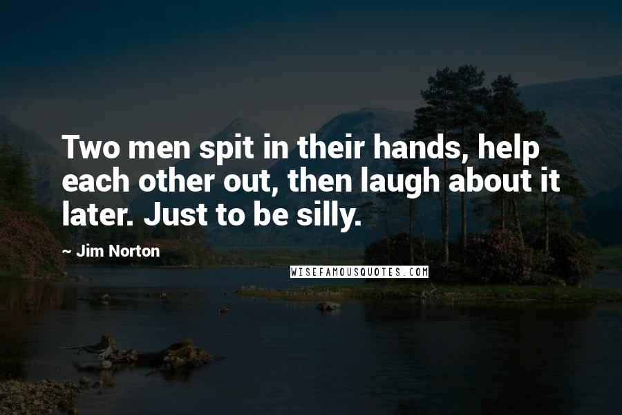 Jim Norton Quotes: Two men spit in their hands, help each other out, then laugh about it later. Just to be silly.