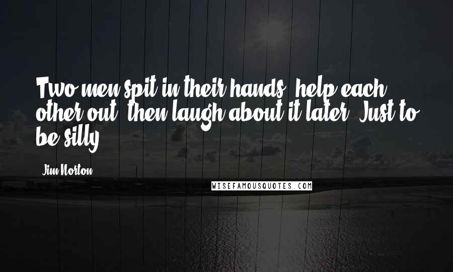 Jim Norton Quotes: Two men spit in their hands, help each other out, then laugh about it later. Just to be silly.