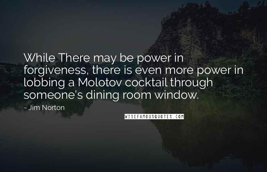 Jim Norton Quotes: While There may be power in forgiveness, there is even more power in lobbing a Molotov cocktail through someone's dining room window.