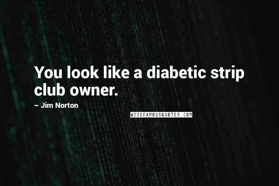 Jim Norton Quotes: You look like a diabetic strip club owner.