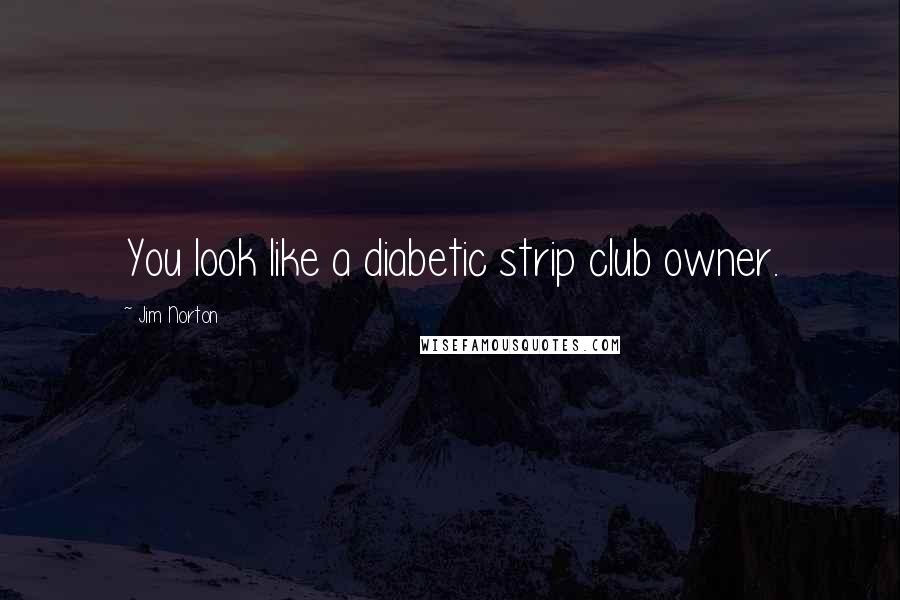 Jim Norton Quotes: You look like a diabetic strip club owner.