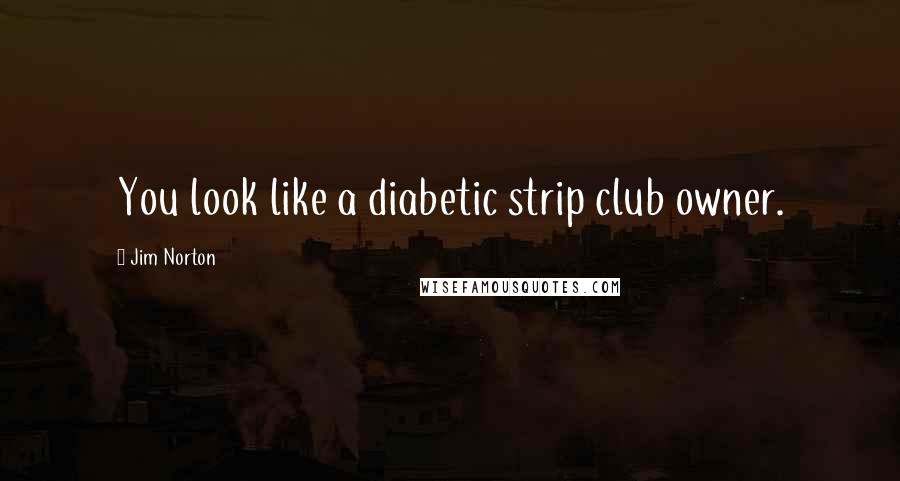 Jim Norton Quotes: You look like a diabetic strip club owner.