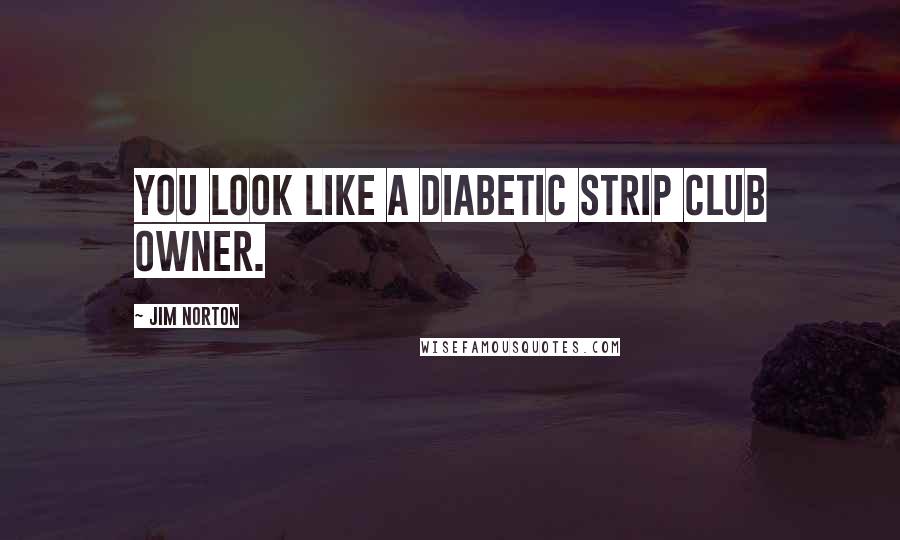 Jim Norton Quotes: You look like a diabetic strip club owner.