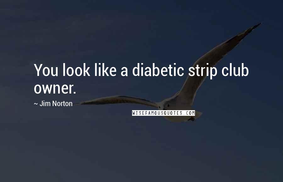 Jim Norton Quotes: You look like a diabetic strip club owner.