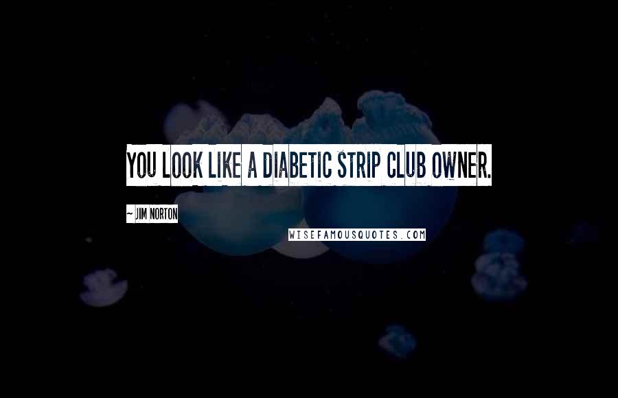 Jim Norton Quotes: You look like a diabetic strip club owner.