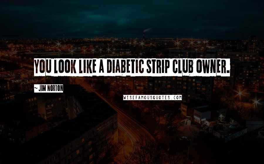 Jim Norton Quotes: You look like a diabetic strip club owner.