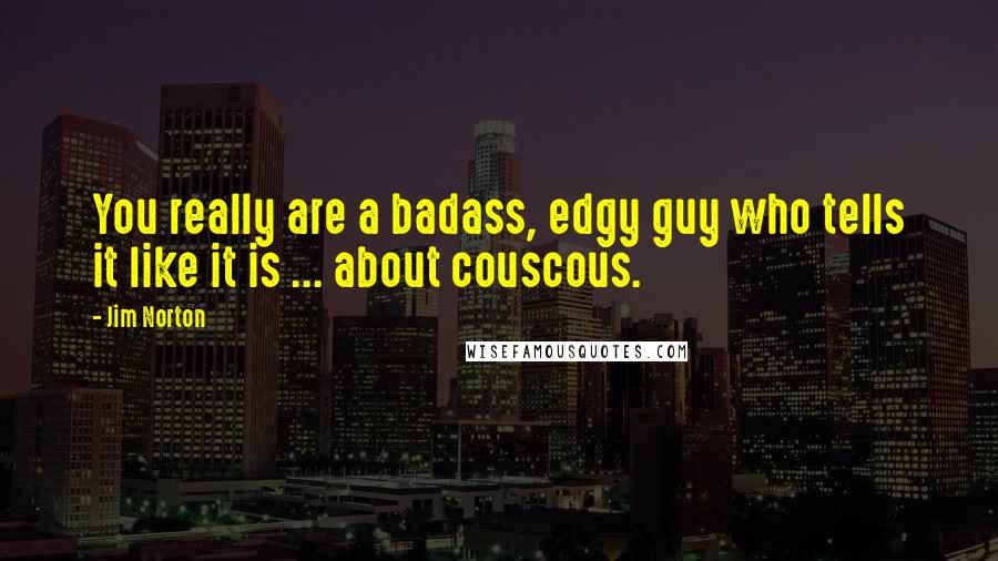 Jim Norton Quotes: You really are a badass, edgy guy who tells it like it is ... about couscous.