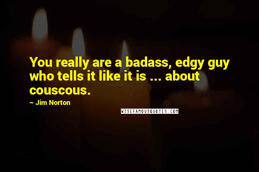 Jim Norton Quotes: You really are a badass, edgy guy who tells it like it is ... about couscous.