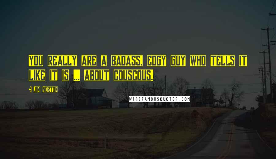 Jim Norton Quotes: You really are a badass, edgy guy who tells it like it is ... about couscous.