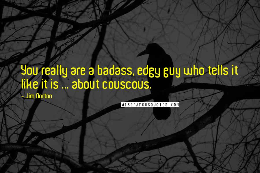 Jim Norton Quotes: You really are a badass, edgy guy who tells it like it is ... about couscous.