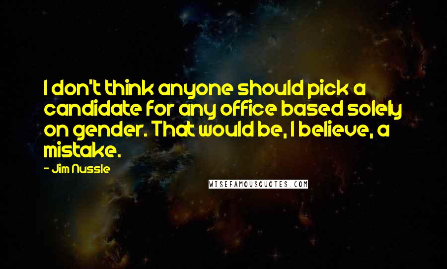 Jim Nussle Quotes: I don't think anyone should pick a candidate for any office based solely on gender. That would be, I believe, a mistake.