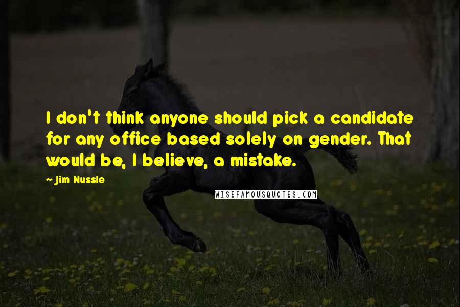 Jim Nussle Quotes: I don't think anyone should pick a candidate for any office based solely on gender. That would be, I believe, a mistake.