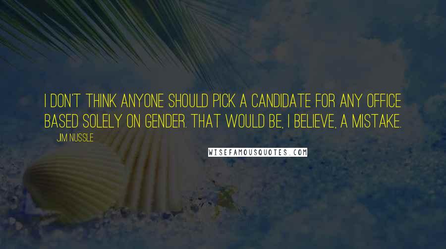 Jim Nussle Quotes: I don't think anyone should pick a candidate for any office based solely on gender. That would be, I believe, a mistake.