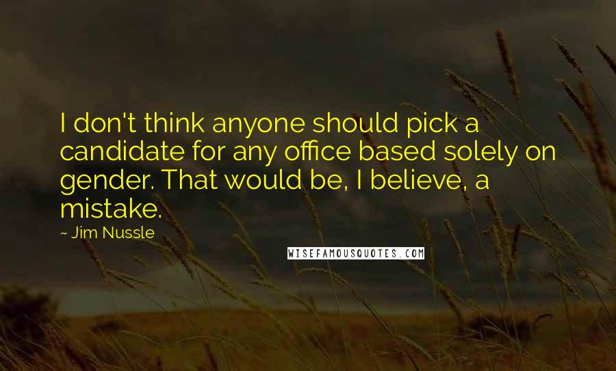 Jim Nussle Quotes: I don't think anyone should pick a candidate for any office based solely on gender. That would be, I believe, a mistake.