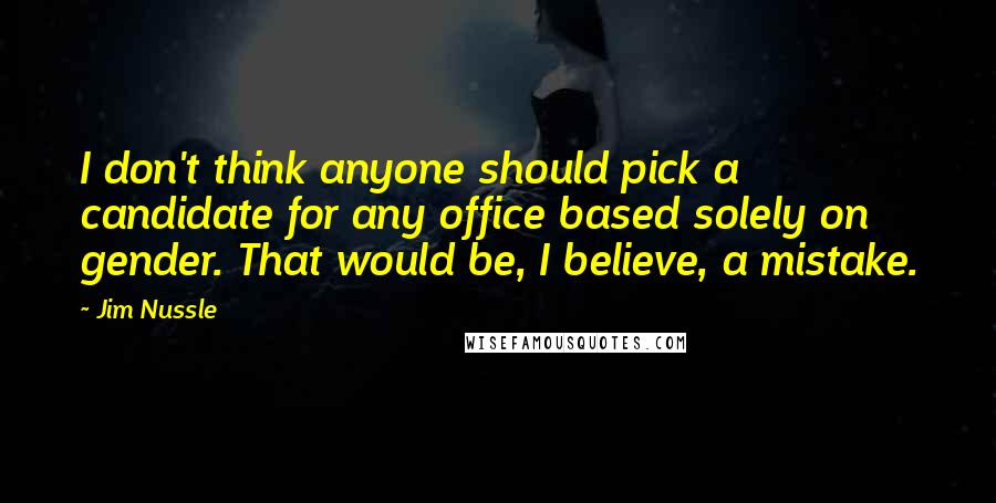Jim Nussle Quotes: I don't think anyone should pick a candidate for any office based solely on gender. That would be, I believe, a mistake.