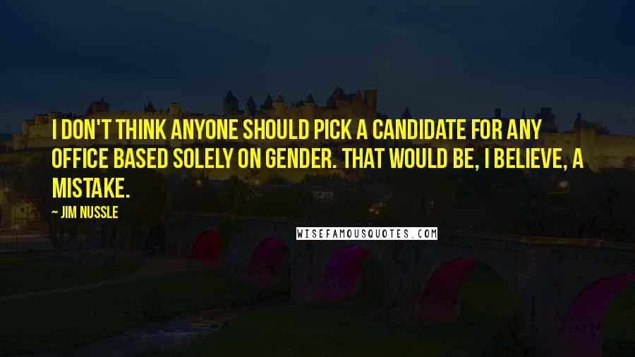 Jim Nussle Quotes: I don't think anyone should pick a candidate for any office based solely on gender. That would be, I believe, a mistake.