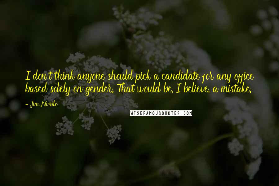 Jim Nussle Quotes: I don't think anyone should pick a candidate for any office based solely on gender. That would be, I believe, a mistake.