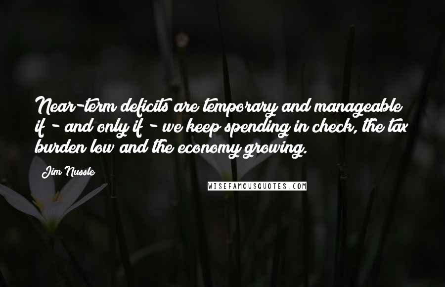 Jim Nussle Quotes: Near-term deficits are temporary and manageable if - and only if - we keep spending in check, the tax burden low and the economy growing.