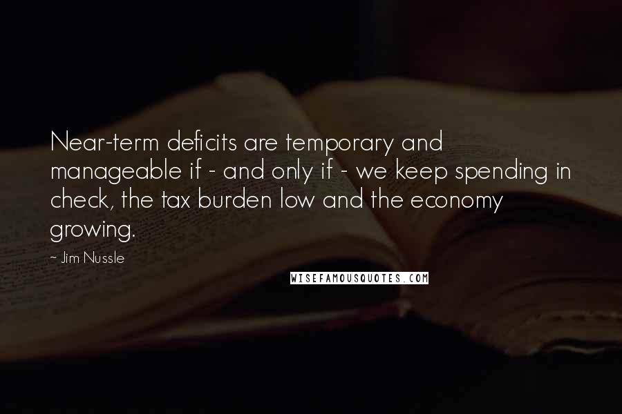 Jim Nussle Quotes: Near-term deficits are temporary and manageable if - and only if - we keep spending in check, the tax burden low and the economy growing.