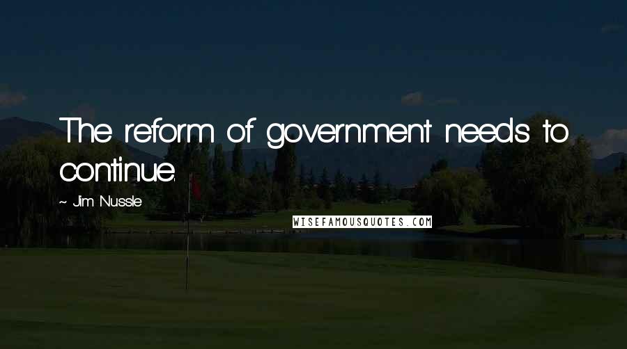 Jim Nussle Quotes: The reform of government needs to continue.