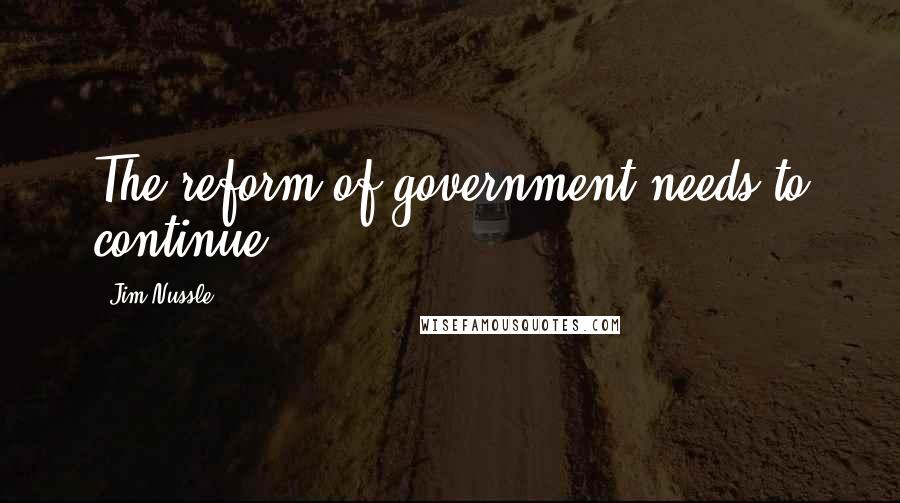 Jim Nussle Quotes: The reform of government needs to continue.