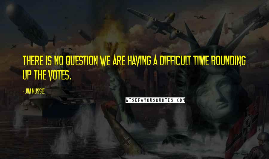 Jim Nussle Quotes: There is no question we are having a difficult time rounding up the votes.