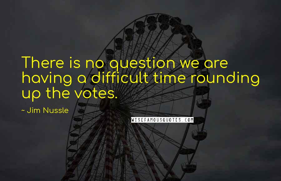 Jim Nussle Quotes: There is no question we are having a difficult time rounding up the votes.
