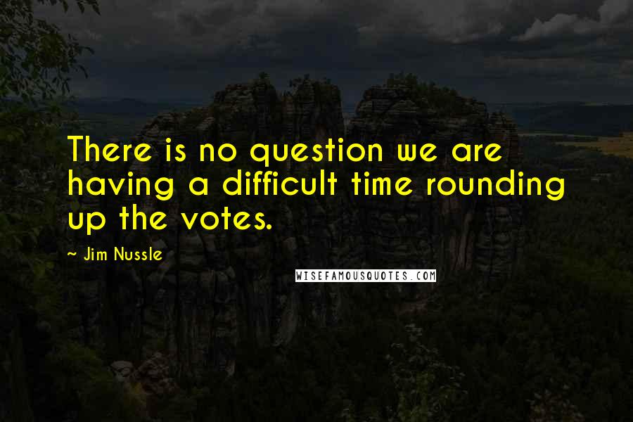 Jim Nussle Quotes: There is no question we are having a difficult time rounding up the votes.