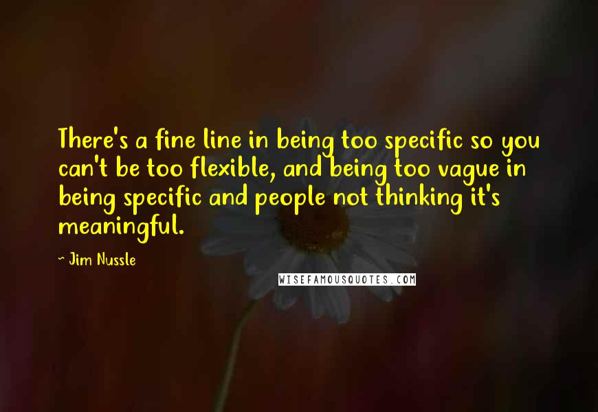 Jim Nussle Quotes: There's a fine line in being too specific so you can't be too flexible, and being too vague in being specific and people not thinking it's meaningful.