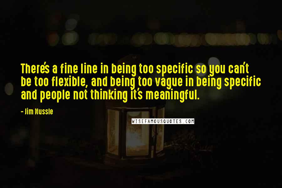 Jim Nussle Quotes: There's a fine line in being too specific so you can't be too flexible, and being too vague in being specific and people not thinking it's meaningful.