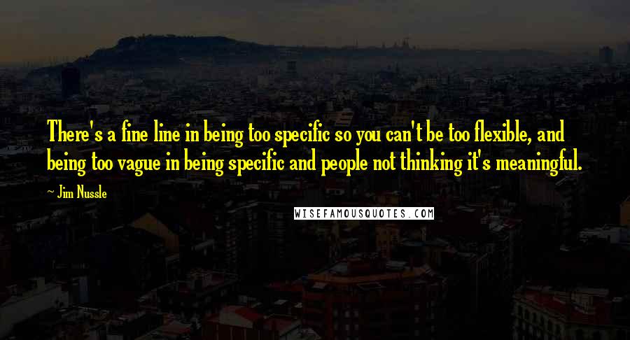 Jim Nussle Quotes: There's a fine line in being too specific so you can't be too flexible, and being too vague in being specific and people not thinking it's meaningful.