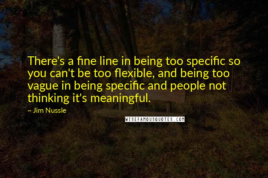 Jim Nussle Quotes: There's a fine line in being too specific so you can't be too flexible, and being too vague in being specific and people not thinking it's meaningful.