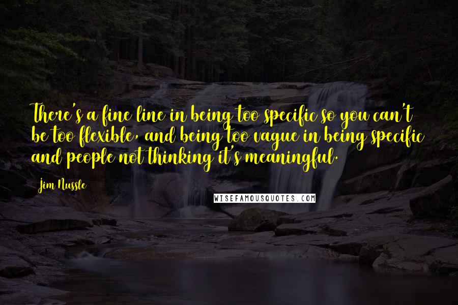 Jim Nussle Quotes: There's a fine line in being too specific so you can't be too flexible, and being too vague in being specific and people not thinking it's meaningful.