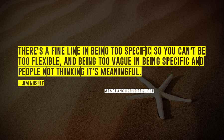 Jim Nussle Quotes: There's a fine line in being too specific so you can't be too flexible, and being too vague in being specific and people not thinking it's meaningful.
