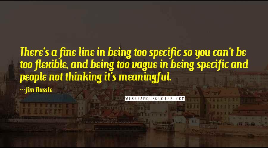 Jim Nussle Quotes: There's a fine line in being too specific so you can't be too flexible, and being too vague in being specific and people not thinking it's meaningful.