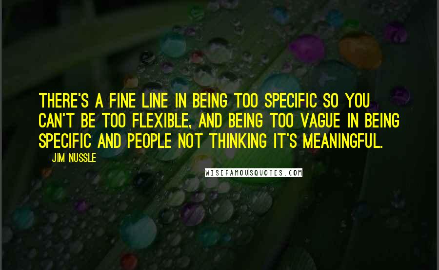 Jim Nussle Quotes: There's a fine line in being too specific so you can't be too flexible, and being too vague in being specific and people not thinking it's meaningful.