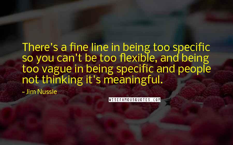 Jim Nussle Quotes: There's a fine line in being too specific so you can't be too flexible, and being too vague in being specific and people not thinking it's meaningful.