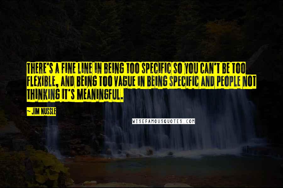 Jim Nussle Quotes: There's a fine line in being too specific so you can't be too flexible, and being too vague in being specific and people not thinking it's meaningful.