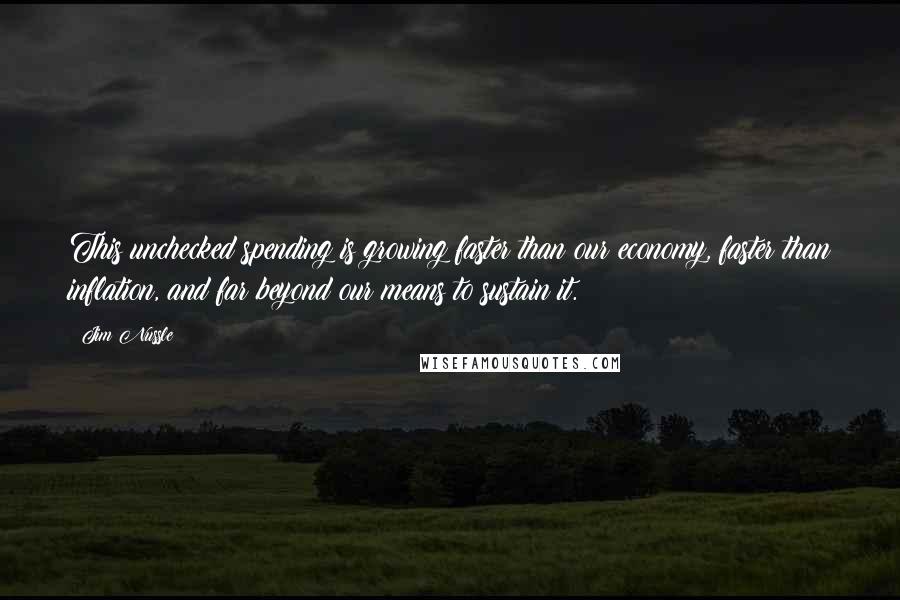 Jim Nussle Quotes: This unchecked spending is growing faster than our economy, faster than inflation, and far beyond our means to sustain it.